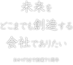 未来をどこまでも創造する会社でありたいおかげさまで創業71周年